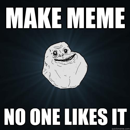 Make MEME No one likes it  Forever Alone
