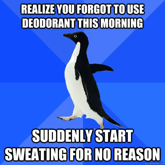Realize you forgot to use deodorant this morning Suddenly start sweating for no reason  Socially Awkward Penguin