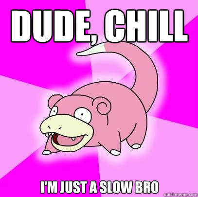 Dude, chill i'm just a slow bro  Slowpoke