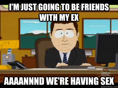 I'm just going to be friends with my ex Aaaannnd we're having sex  Aaand its gone