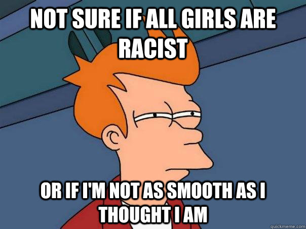 not sure if all girls are racist or if i'm not as smooth as i thought i am  Futurama Fry