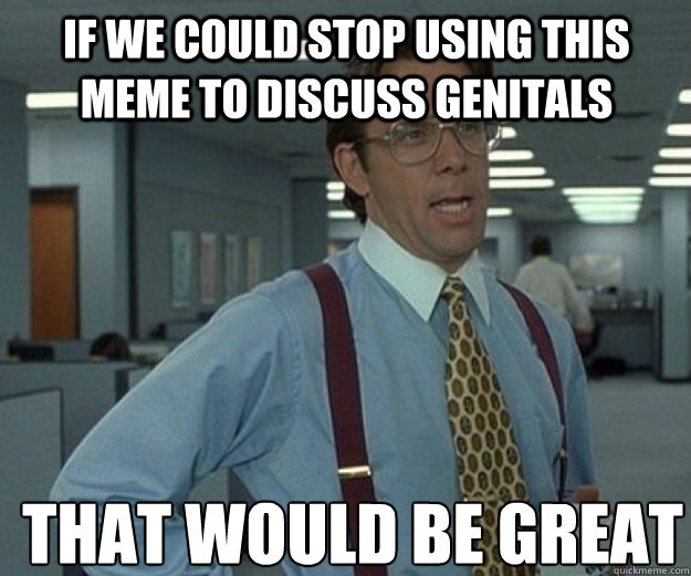 If we could stop using this meme to discuss genitals THAT WOULD BE GREAT  that would be great