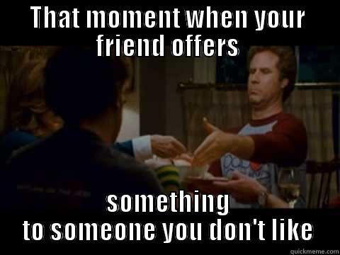 THAT MOMENT WHEN YOUR FRIEND OFFERS SOMETHING TO SOMEONE YOU DON'T LIKE Misc