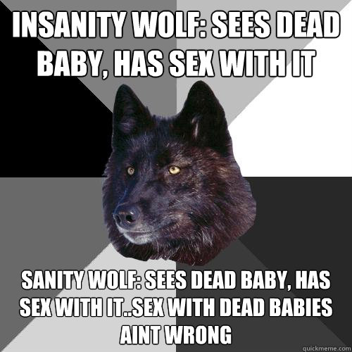 Insanity wolf: sees dead baby, has sex with it Sanity wolf: sees dead baby, has sex with it..sex with dead babies aint wrong   Sanity Wolf
