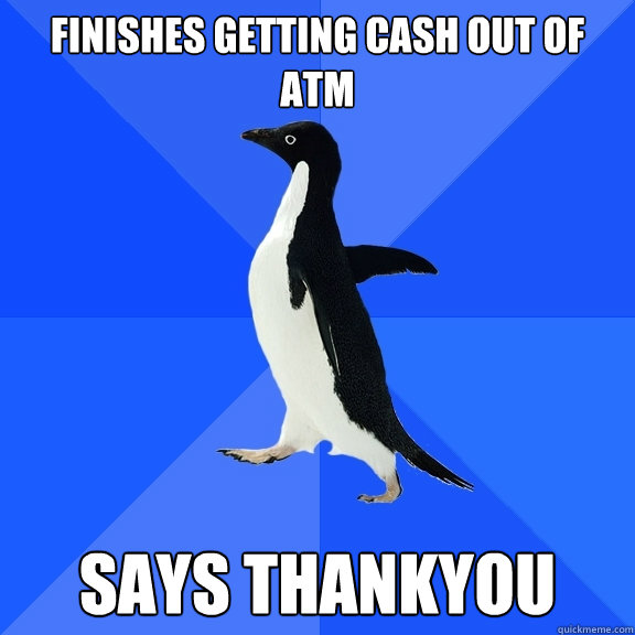 FINISHES GETTING CASH OUT OF ATM SAYS THANKYOU  Socially Awkward Penguin