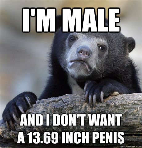 I'm male and i don't want
a 13.69 inch penis  Confession Bear