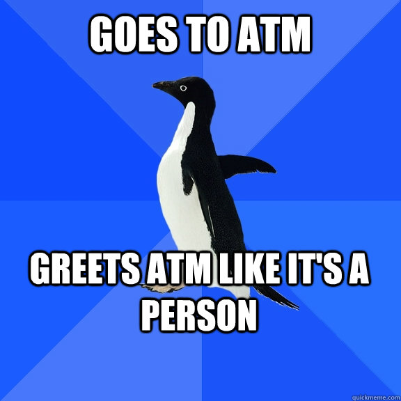 GOES TO ATM greets atm like it's a person    Socially Awkward Penguin