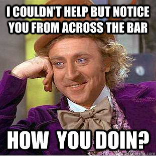 i couldn't help but notice you from across the bar how  you doin?  Creepy Wonka