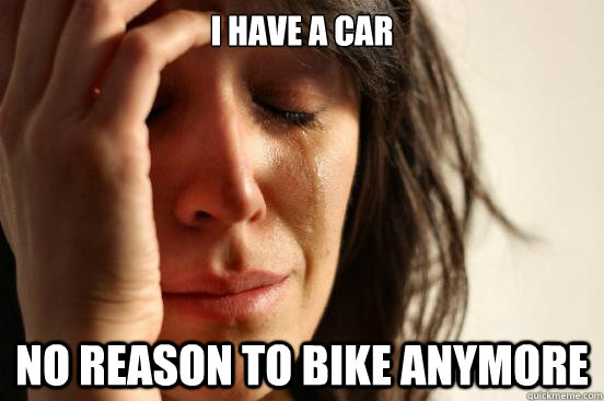 I have a car no reason to bike anymore  First World Problems