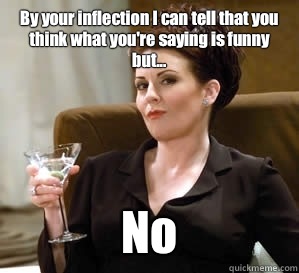 By your inflection I can tell that you think what you're saying is funny but... No - By your inflection I can tell that you think what you're saying is funny but... No  Karen Walker Says