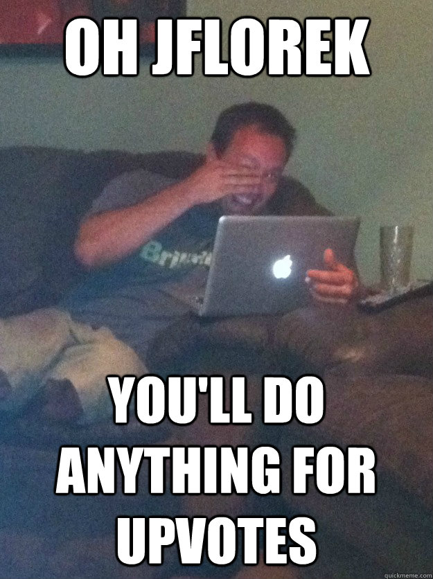 Oh jflorek You'll do anything for upvotes  meme dad on overly attached girlfriend