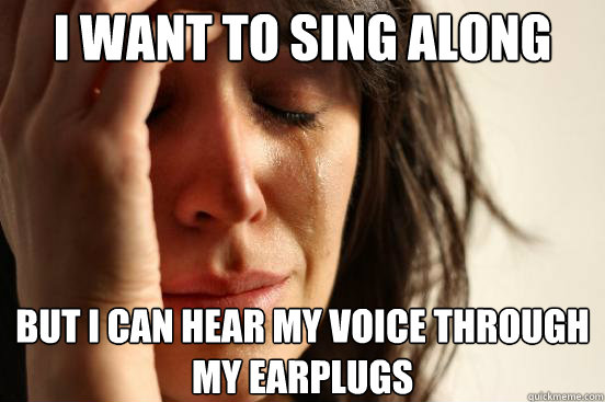 I want to sing along But I can hear my voice through my earplugs  First World Problems
