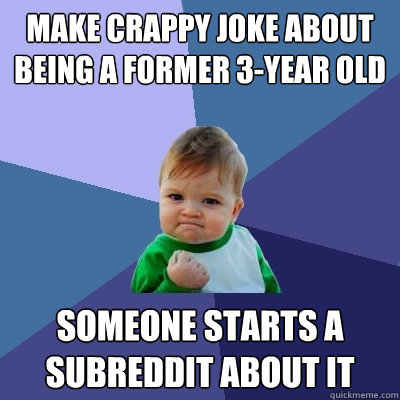 Make crappy joke about being a former 3-year old Someone starts a subreddit about it - Make crappy joke about being a former 3-year old Someone starts a subreddit about it  Success Kid