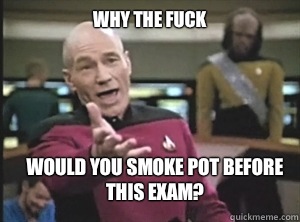 why the fuck Would you smoke pot before this exam?  Annoyed Picard