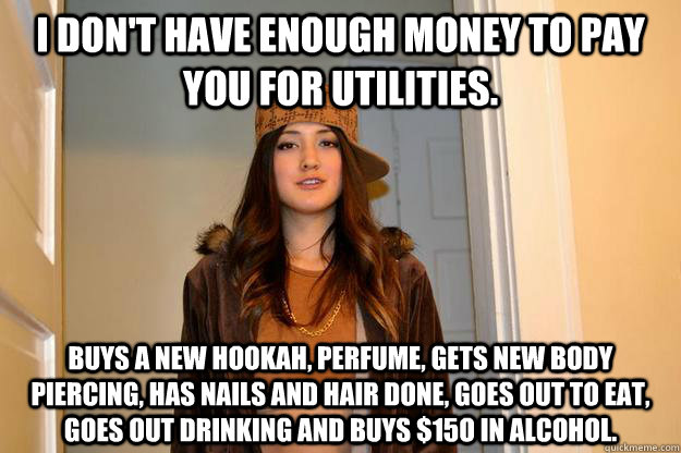 I DON'T HAVE ENOUGH MONEY TO PAY YOU FOR UTILITIES. BUYS A NEW HOOKAH, PERFUME, GETS NEW BODY PIERCING, HAS NAILS AND HAIR DONE, GOES OUT TO EAT, GOES OUT DRINKING AND BUYS $15O IN ALCOHOL.  
