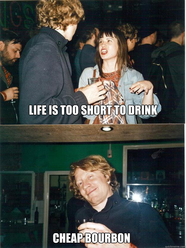 Life is too short to drink cheap bourbon  