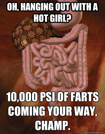 Oh, hanging out with a hot girl? 10,000 PSI of farts coming your way, champ. - Oh, hanging out with a hot girl? 10,000 PSI of farts coming your way, champ.  Scumbag Bowels