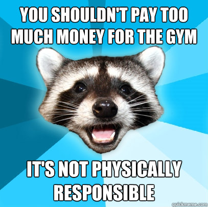 You shouldn't pay too much money for the gym It's not Physically Responsible  Lame Pun Coon