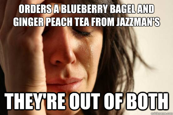 Orders a blueberry bagel and Ginger peach tea from Jazzman's They're out of both  First World Problems