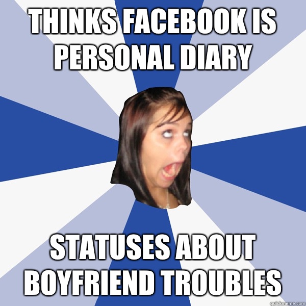Thinks Facebook is personal diary Statuses about boyfriend troubles  Annoying Facebook Girl
