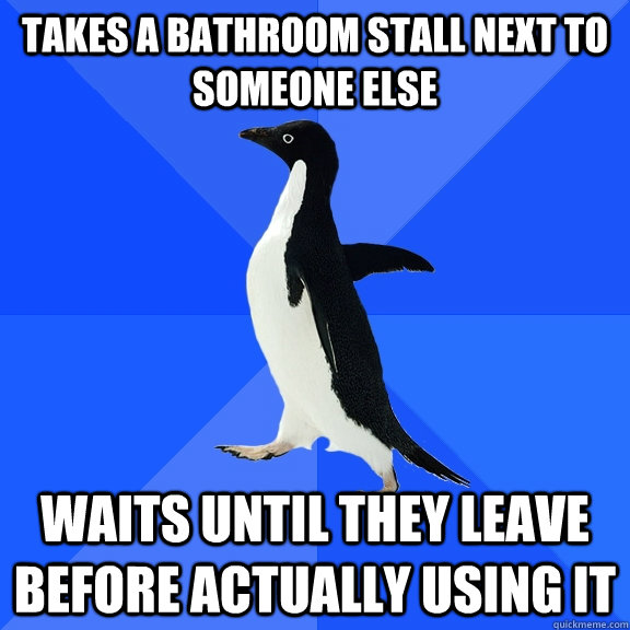 Takes a bathroom stall next to someone else Waits until they leave before actually using it  Socially Awkward Penguin