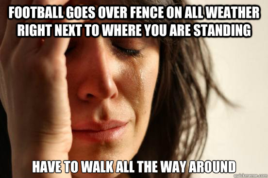 Football goes over fence on all weather right next to where you are standing Have to walk all the way around  First World Problems