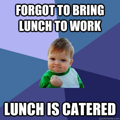 Forgot to bring lunch to work Lunch is catered - Forgot to bring lunch to work Lunch is catered  Success Kid