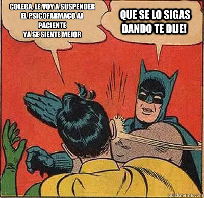colega, le voy a suspender el psicofarmaco al paciente 
ya se siente mejor   que se lo sigas dando te dije!  Batman Slapping Robin