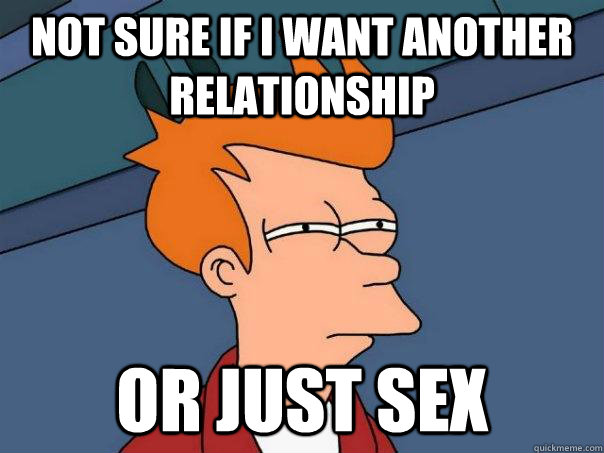 Not sure if I want another relationship Or just sex - Not sure if I want another relationship Or just sex  Futurama Fry