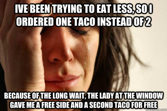 ive been trying to eat less, so i ordered one taco instead of 2 because of the long wait, the lady at the window gave me a free side and a second taco for free - ive been trying to eat less, so i ordered one taco instead of 2 because of the long wait, the lady at the window gave me a free side and a second taco for free  First World Problems