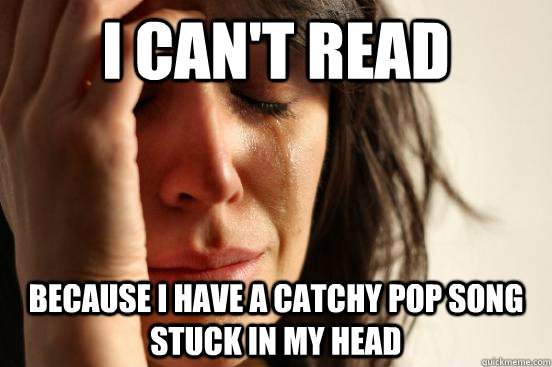 I can't read because i have a catchy pop song stuck in my head  First World Problems