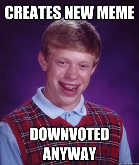Creates new meme Downvoted anyway - Creates new meme Downvoted anyway  Badluckbrian
