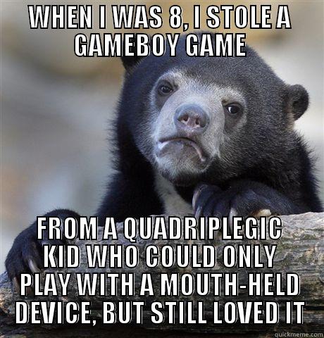 WHEN I WAS 8, I STOLE A GAMEBOY GAME FROM A QUADRIPLEGIC KID WHO COULD ONLY PLAY WITH A MOUTH-HELD DEVICE, BUT STILL LOVED IT Confession Bear