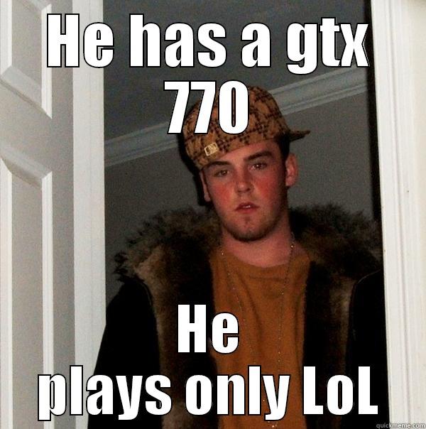 HE HAS A GTX 770 HE PLAYS ONLY LOL Scumbag Steve