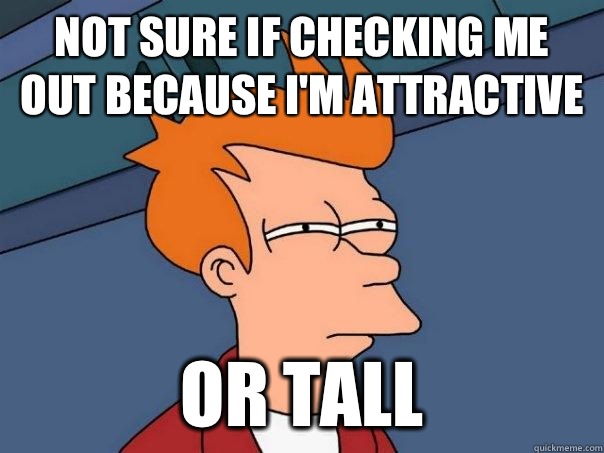 Not sure if checking me out because I'm attractive Or tall  Futurama Fry