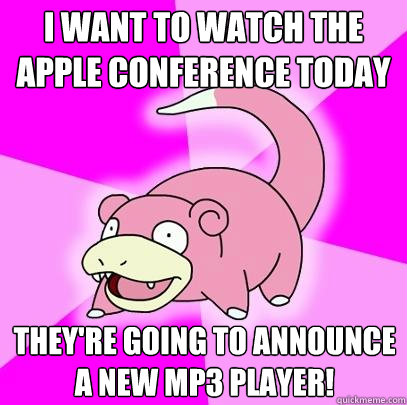 I want to watch the Apple conference today They're going to announce a new MP3 player!  Slowpoke