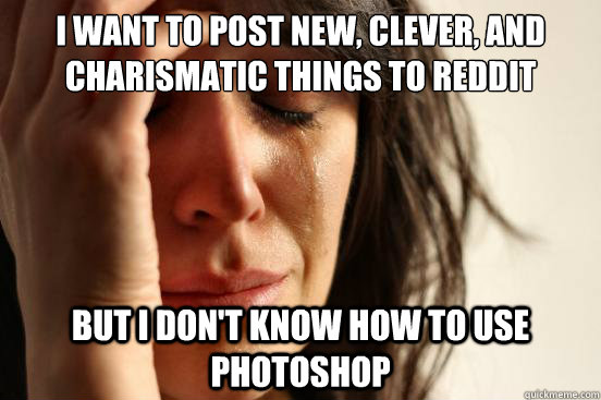 I want to post new, clever, and charismatic things to reddit  but I don't know how to use photoshop  First World Problems