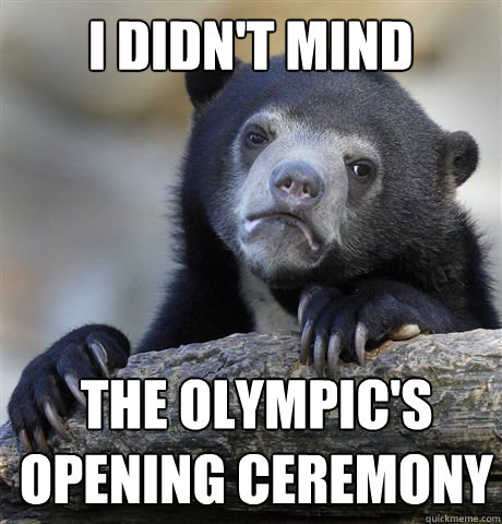 i didn't mind the Olympic's opening ceremony  Confession Bear