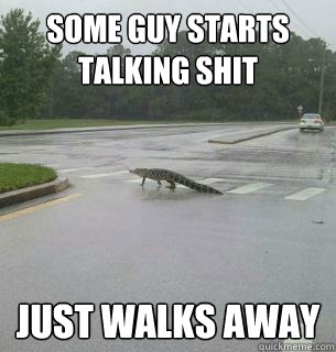 Some guy starts talking shit Just walks away  - Some guy starts talking shit Just walks away   Good Guy Alligator