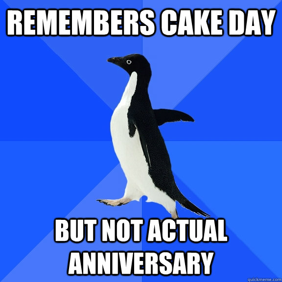 Remembers cake day  but not actual anniversary   Socially Awkward Penguin