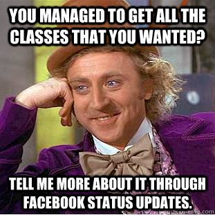 You managed to get all the classes that you wanted? Tell me more about it through facebook status updates.  Condescending Wonka