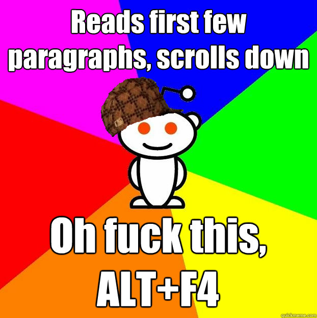 Reads first few paragraphs, scrolls down Oh fuck this, ALT+F4  Scumbag Redditor
