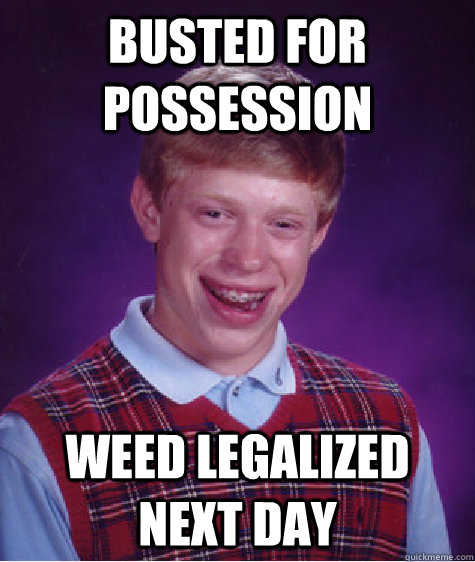 Busted for possession WEED LEGALIZED NEXT DAY   Bad Luck Brian