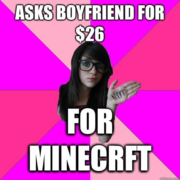 Asks boyfriend for $26 For minecrft - Asks boyfriend for $26 For minecrft  Idiot Nerd Girl