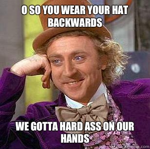 O so you wear your hat backwards we gotta hard ass on our hands  Condescending Wonka