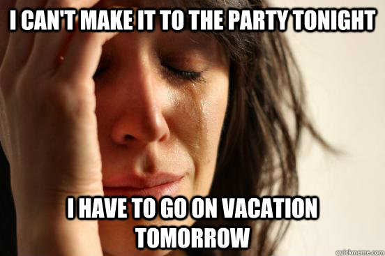 I can't make it to the party tonight I have to go on vacation tomorrow   First World Problems