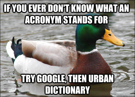 if you ever don't know what an acronym stands for Try google, Then Urban Dictionary  Actual Advice Mallard