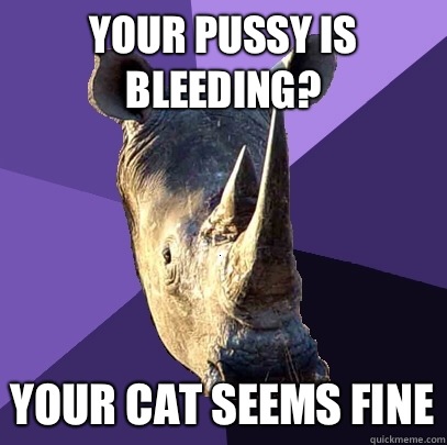 Your pussy is bleeding? Your cat seems fine - Your pussy is bleeding? Your cat seems fine  Sexually Oblivious Rhino