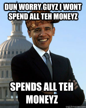 DUn worry guyz i wont spend all teh moneyz spends all teh moneyz - DUn worry guyz i wont spend all teh moneyz spends all teh moneyz  Scumbag Obama