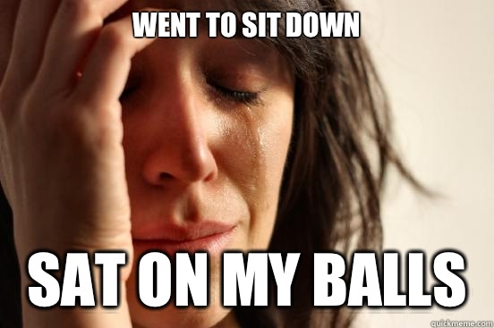 Went to sit down Sat on my balls   First World Problems